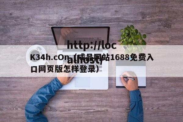 K34h.cOn(成品网站1688免费入口网页版怎样登录)